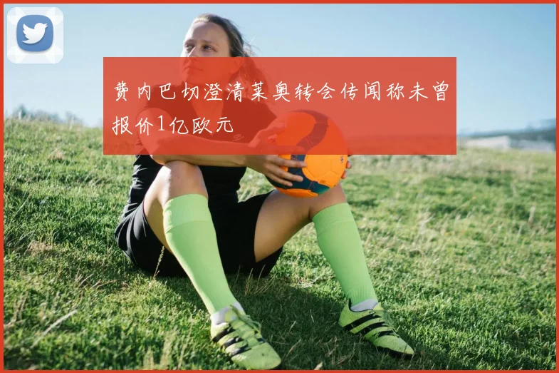 费内巴切澄清莱奥转会传闻称未曾报价1亿欧元