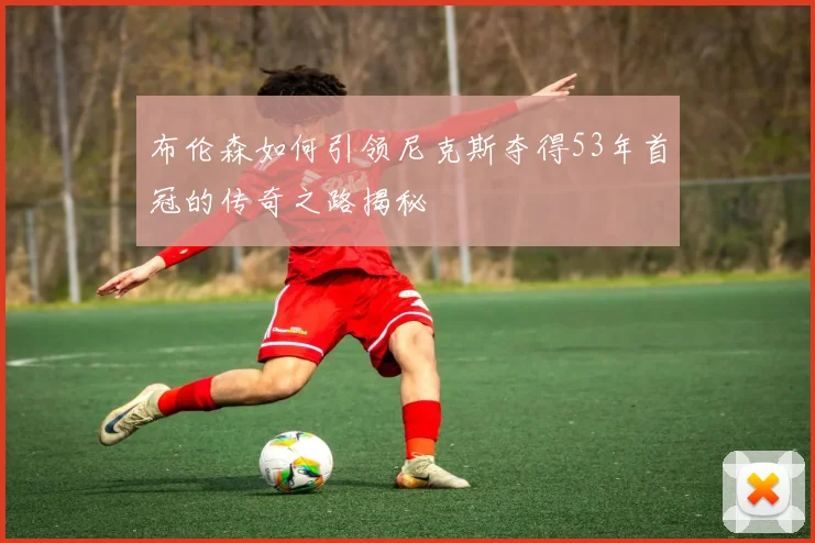 布伦森如何引领尼克斯夺得53年首冠的传奇之路揭秘
