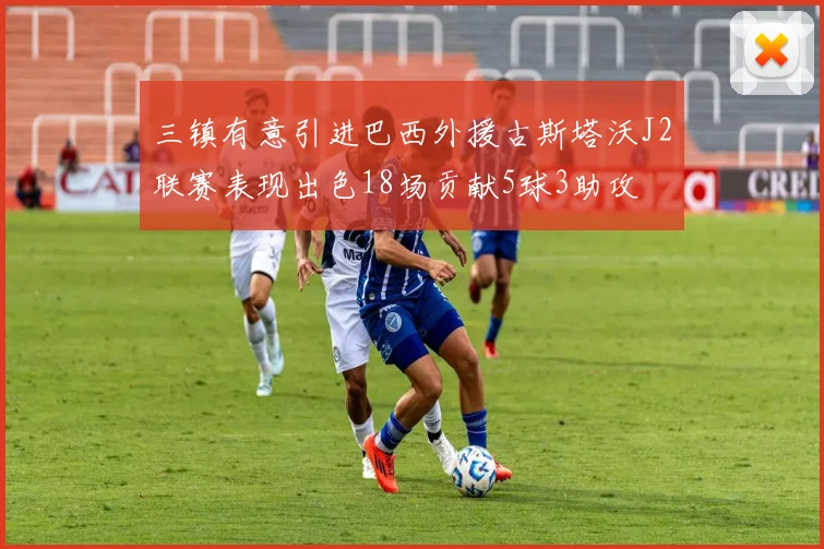 三镇有意引进巴西外援古斯塔沃J2联赛表现出色18场贡献5球3助攻