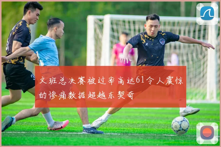文班总决赛被过率高达61令人震惊的惨痛数据超越东契奇