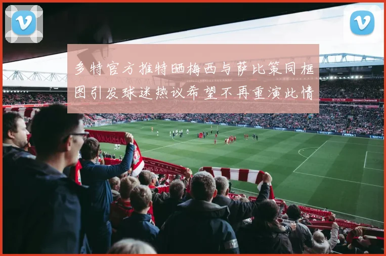 多特官方推特晒梅西与萨比策同框图引发球迷热议希望不再重演此情景