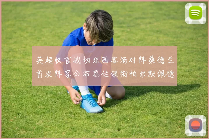 英超收官战切尔西客场对阵桑德兰首发阵容公布恩佐领衔帕尔默佩德罗先发