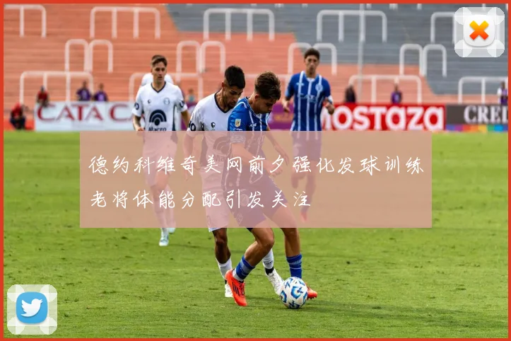 德约科维奇美网前夕强化发球训练老将体能分配引发关注
