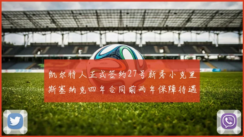 凯尔特人正式签约27号新秀小克里斯塞纳克四年合同前两年保障待遇明确