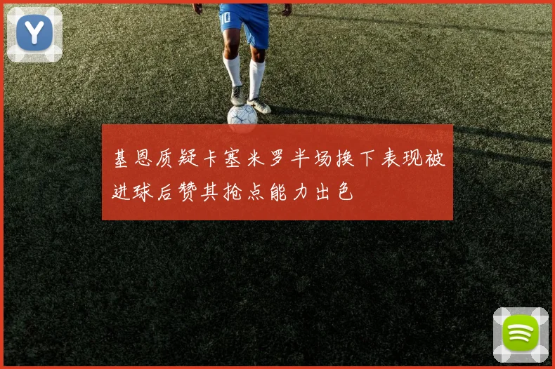 基恩质疑卡塞米罗半场换下表现被进球后赞其抢点能力出色