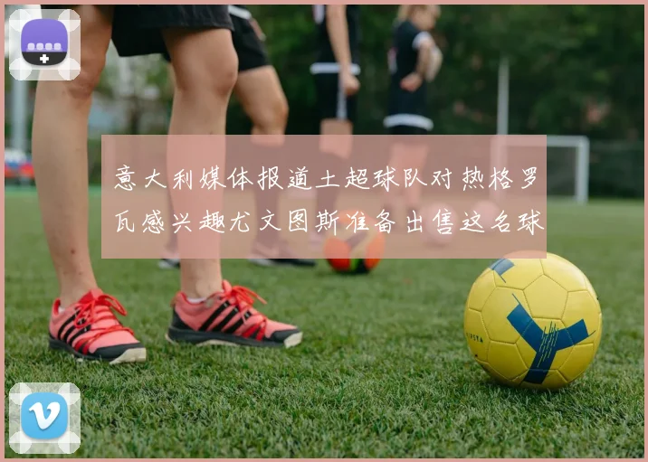 意大利媒体报道土超球队对热格罗瓦感兴趣尤文图斯准备出售这名球员