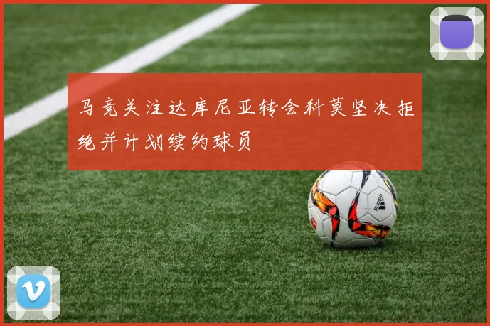 马竞关注达库尼亚转会科莫坚决拒绝并计划续约球员