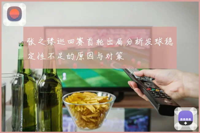 张之臻巡回赛首轮出局分析发球稳定性不足的原因与对策