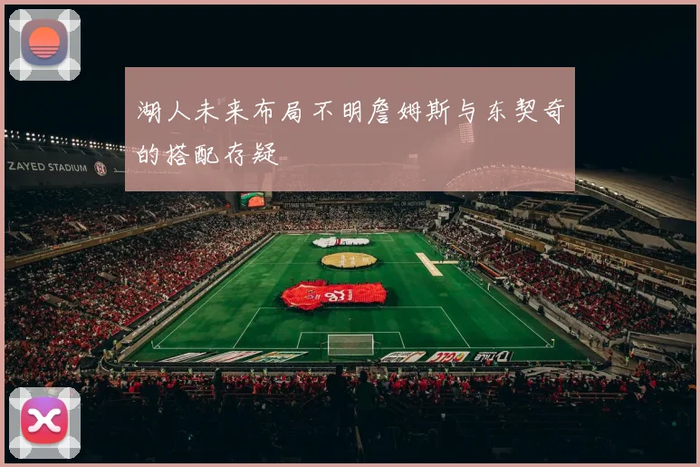 湖人未来布局不明詹姆斯与东契奇的搭配存疑