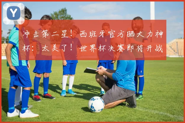 冲击第二星!西班牙官方晒大力神杯:太美了!世界杯决赛即将开战