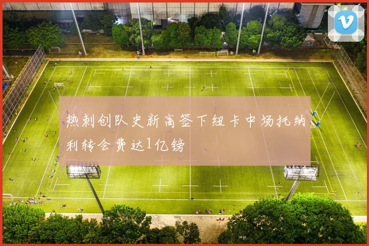 热刺创队史新高签下纽卡中场托纳利转会费达1亿镑