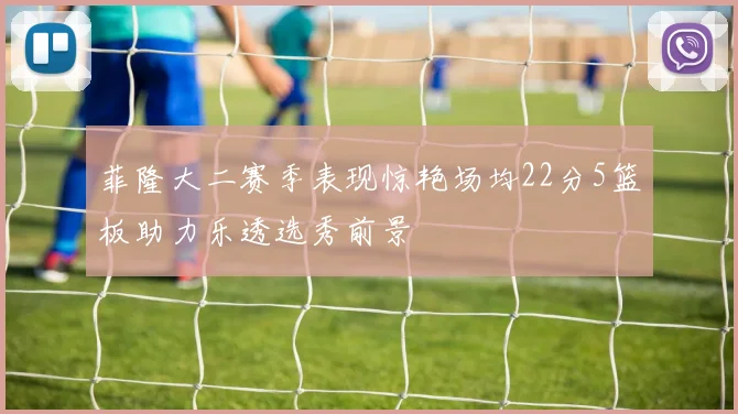 菲隆大二赛季表现惊艳场均22分5篮板助力乐透选秀前景