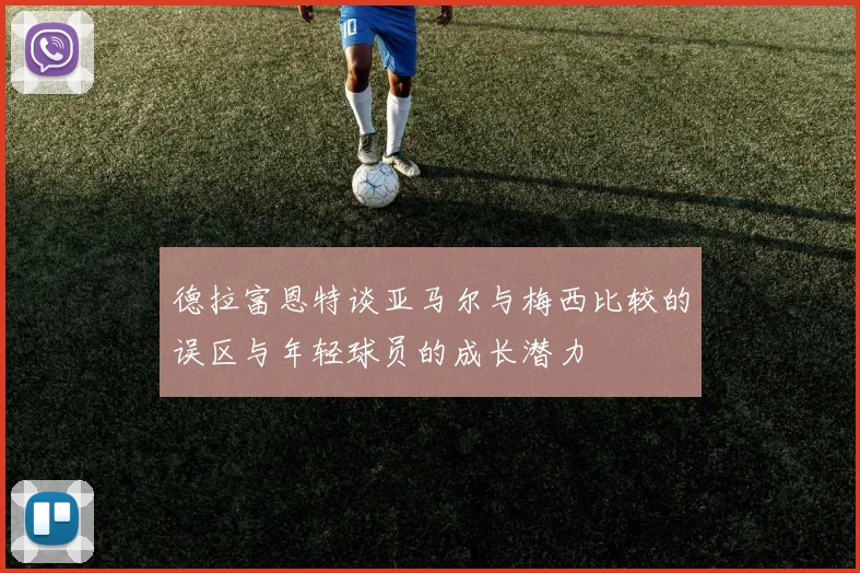 德拉富恩特谈亚马尔与梅西比较的误区与年轻球员的成长潜力