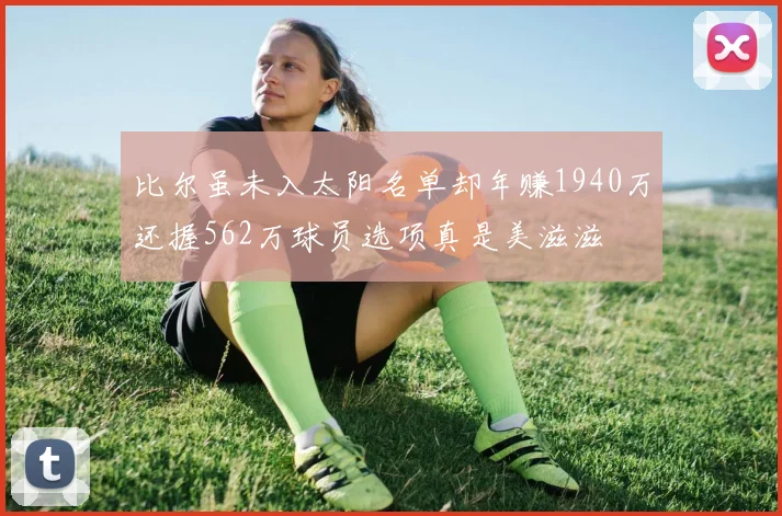 比尔虽未入太阳名单却年赚1940万还握562万球员选项真是美滋滋