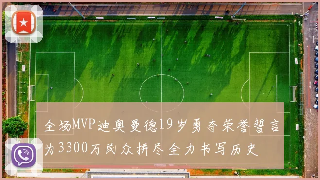 全场MVP迪奥曼德19岁勇夺荣誉誓言为3300万民众拼尽全力书写历史
