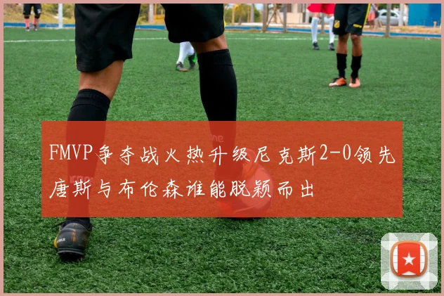 FMVP争夺战火热升级尼克斯2-0领先唐斯与布伦森谁能脱颖而出