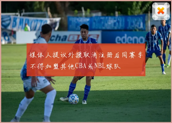 媒体人提议外援取消注册后同赛季不得加盟其他CBA或NBL球队