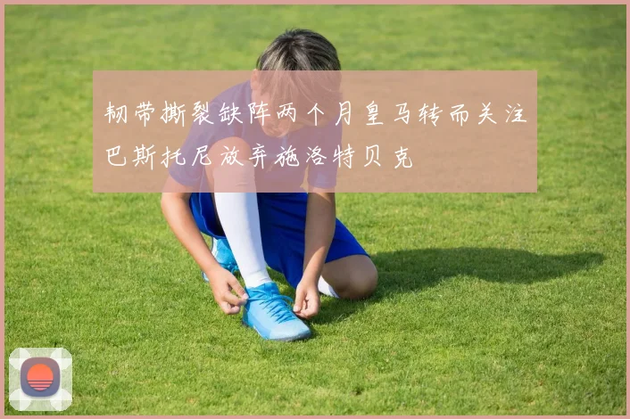 韧带撕裂缺阵两个月皇马转而关注巴斯托尼放弃施洛特贝克