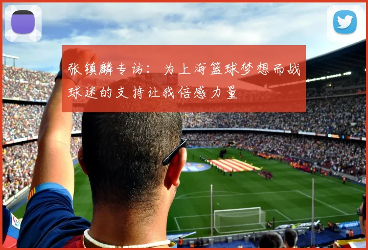 张镇麟专访：为上海篮球梦想而战球迷的支持让我倍感力量